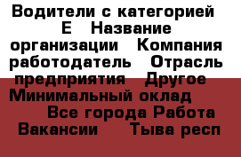 Водители с категорией "Е › Название организации ­ Компания-работодатель › Отрасль предприятия ­ Другое › Минимальный оклад ­ 35 000 - Все города Работа » Вакансии   . Тыва респ.